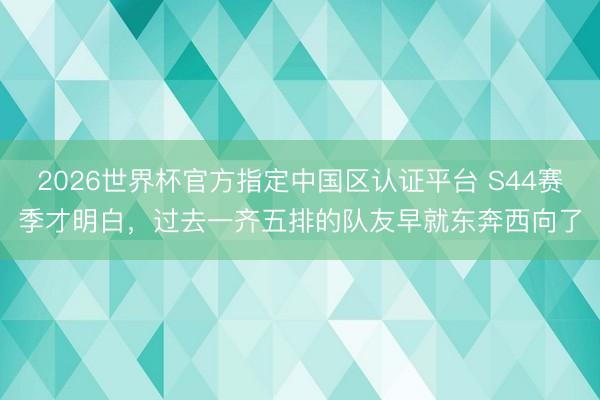 2026世界杯官方指定中国区认证平台 S44赛季才明白，过去一齐五排的队友早就东奔西向了