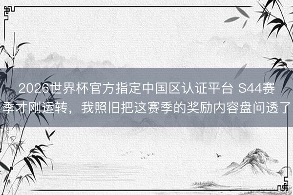 2026世界杯官方指定中国区认证平台 S44赛季才刚运转，我照旧把这赛季的奖励内容盘问透了