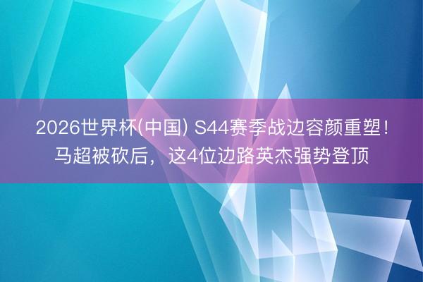 2026世界杯(中国) S44赛季战边容颜重塑！马超被砍后，这4位边路英杰强势登顶