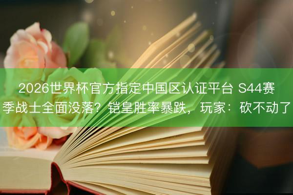 2026世界杯官方指定中国区认证平台 S44赛季战士全面没落？铠皇胜率暴跌，玩家：砍不动了