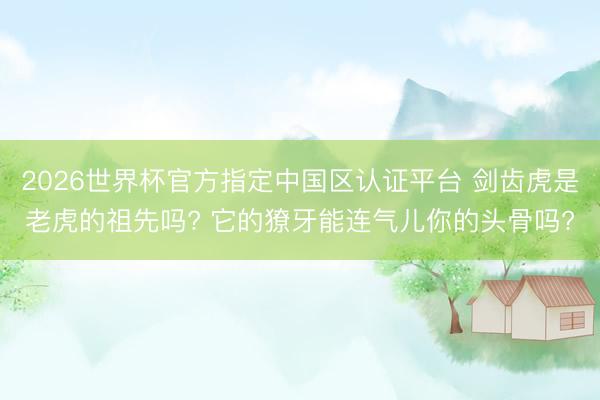 2026世界杯官方指定中国区认证平台 剑齿虎是老虎的祖先吗? 它的獠牙能连气儿你的头骨吗?