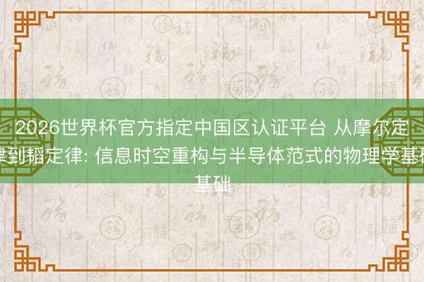 2026世界杯官方指定中国区认证平台 从摩尔定律到韬定律: 信息时空重构与半导体范式的物理学基础