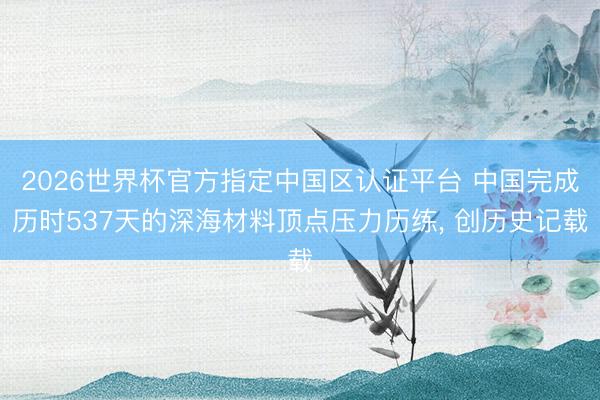 2026世界杯官方指定中国区认证平台 中国完成历时537天的深海材料顶点压力历练， 创历史记载