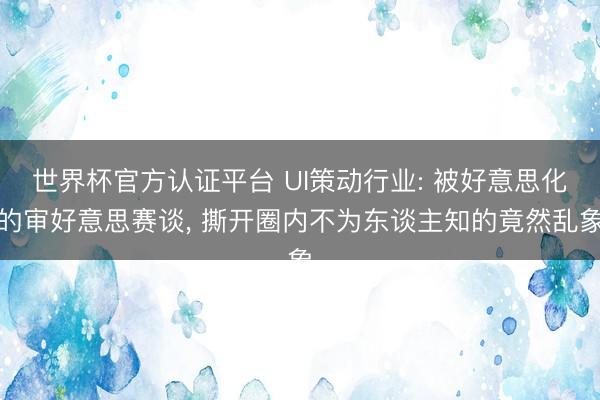 世界杯官方认证平台 UI策动行业: 被好意思化的审好意思赛谈， 撕开圈内不为东谈主知的竟然乱象