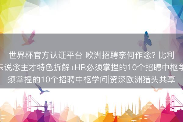 世界杯官方认证平台 欧洲招聘奈何作念? 比利时、罗马尼亚、捷克东说念主才特色拆解+HR必须掌捏的10个招聘中枢学问|资深欧洲猎头共享