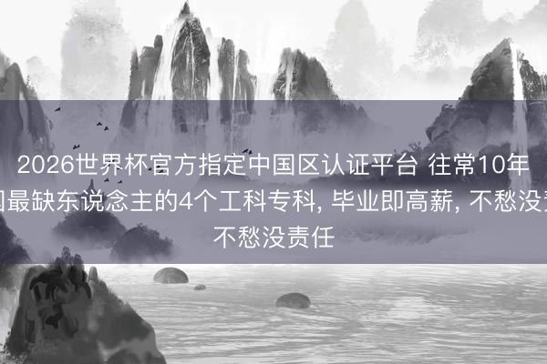 2026世界杯官方指定中国区认证平台 往常10年中国最缺东说念主的4个工科专科， 毕业即高薪， 不愁没责任