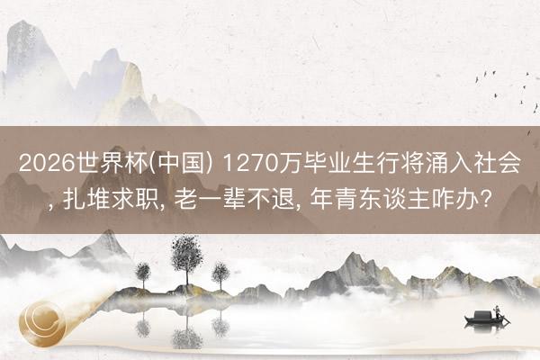 2026世界杯(中国) 1270万毕业生行将涌入社会， 扎堆求职， 老一辈不退， 年青东谈主咋办?