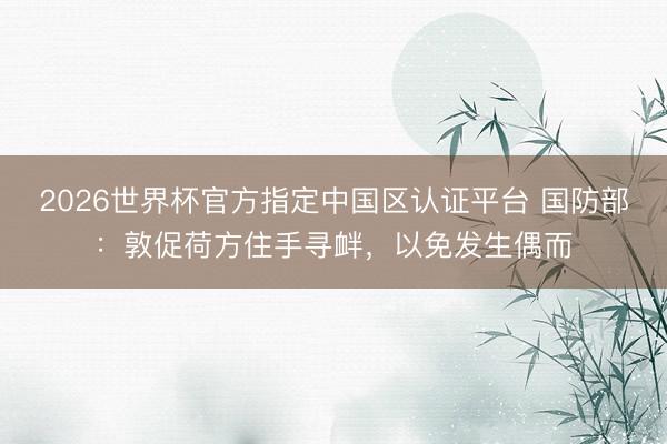 2026世界杯官方指定中国区认证平台 国防部:敦促荷方住手寻衅,以免发生偶而