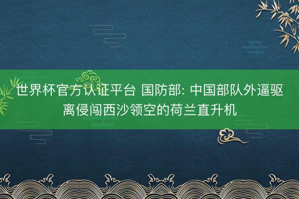 世界杯官方认证平台 国防部: 中国部队外逼驱离侵闯西沙领空的荷兰直升机