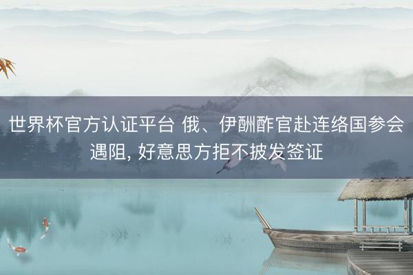 世界杯官方认证平台 俄、伊酬酢官赴连络国参会遇阻， 好意思方拒不披发签证