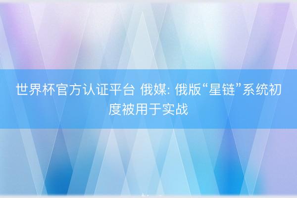 世界杯官方认证平台 俄媒: 俄版“星链”系统初度被用于实战