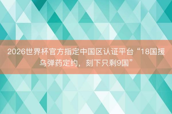 2026世界杯官方指定中国区认证平台 “18国援乌弹药定约，刻下只剩9国”