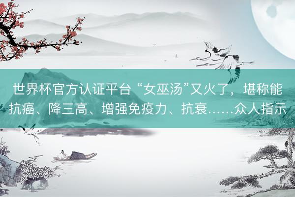 世界杯官方认证平台 “女巫汤”又火了,堪称能抗癌、降三高、增强免疫力、抗衰……众人指示