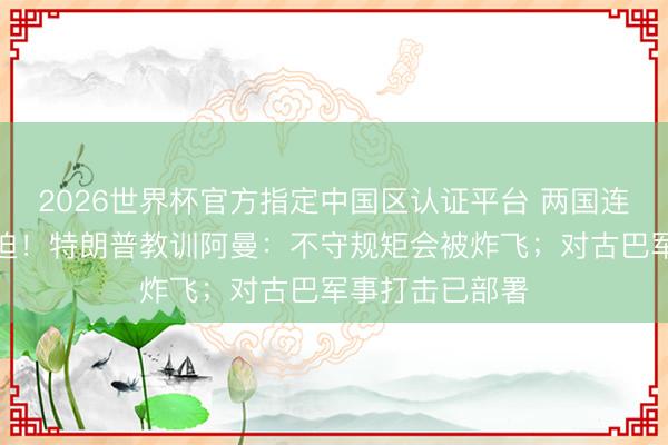 2026世界杯官方指定中国区认证平台 两国连受好意思方胁迫!特朗普教训阿曼:不守规矩会被炸飞;对古巴军事打击已部署