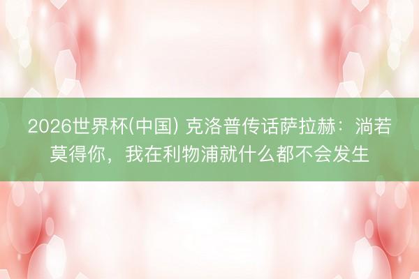 2026世界杯(中国) 克洛普传话萨拉赫：淌若莫得你，我在利物浦就什么都不会发生