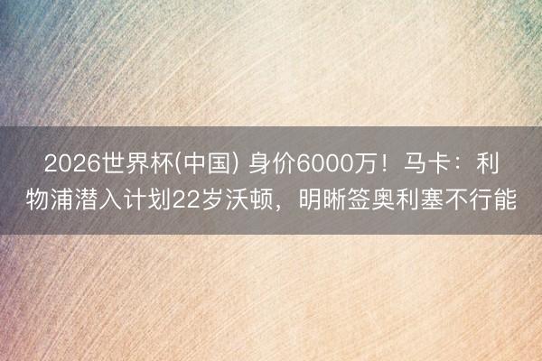 2026世界杯(中国) 身价6000万！马卡：利物浦潜入计划22岁沃顿，明晰签奥利塞不行能