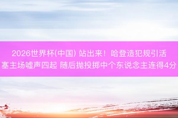 2026世界杯(中国) 站出来！哈登造犯规引活塞主场嘘声四起 随后抛投掷中个东说念主连得4分