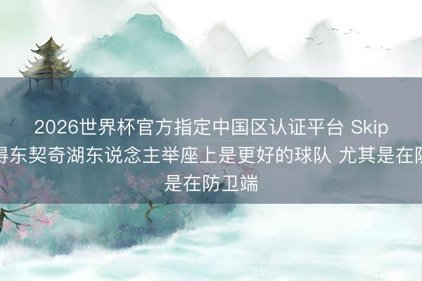 2026世界杯官方指定中国区认证平台 Skip：莫得东契奇湖东说念主举座上是更好的球队 尤其是在防卫端