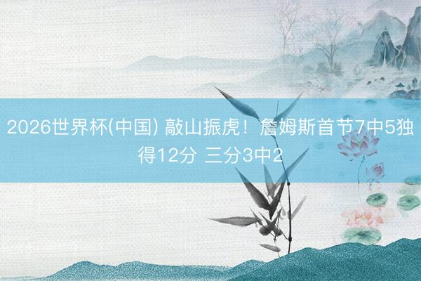 2026世界杯(中国) 敲山振虎！詹姆斯首节7中5独得12分 三分3中2