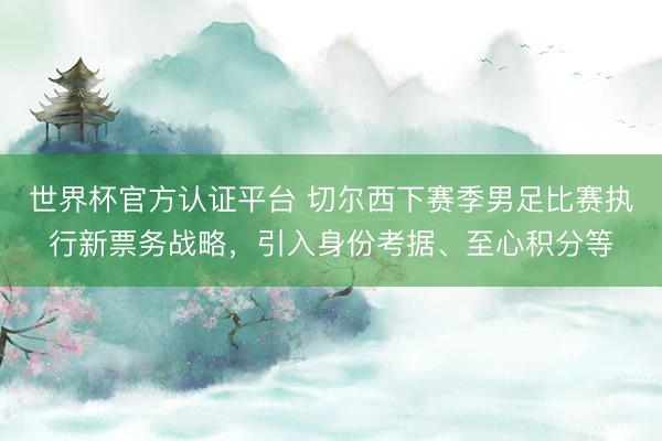 世界杯官方认证平台 切尔西下赛季男足比赛执行新票务战略，引入身份考据、至心积分等