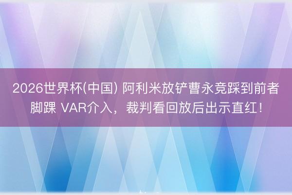 2026世界杯(中国) 阿利米放铲曹永竞踩到前者脚踝 VAR介入，裁判看回放后出示直红！