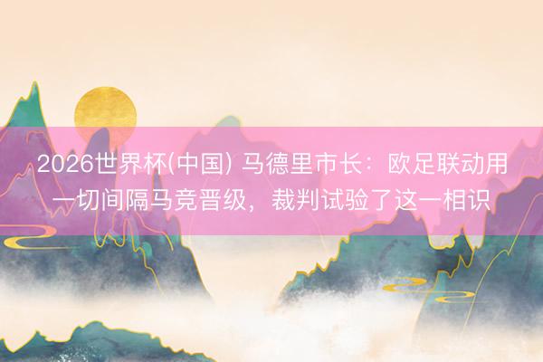 2026世界杯(中国) 马德里市长:欧足联动用一切间隔马竞晋级,裁判试验了这一相识