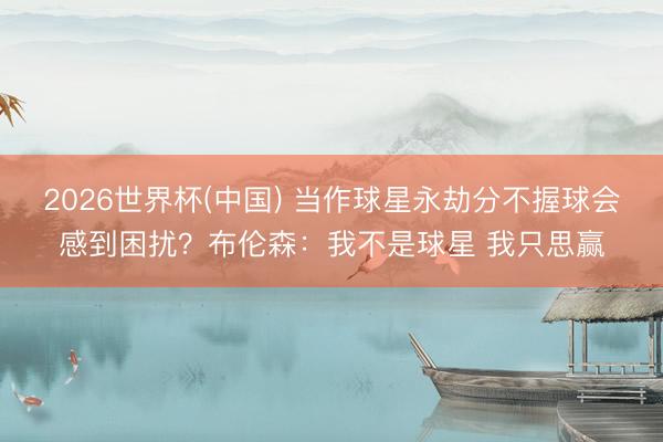 2026世界杯(中国) 当作球星永劫分不握球会感到困扰？布伦森：我不是球星 我只思赢