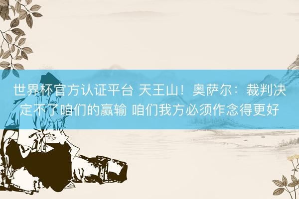 世界杯官方认证平台 天王山!奥萨尔:裁判决定不了咱们的赢输 咱们我方必须作念得更好