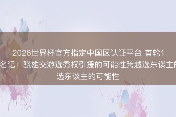 2026世界杯官方指定中国区认证平台 首轮11号签！名记：骁雄交游选秀权引援的可能性跨越选东谈主的可能性