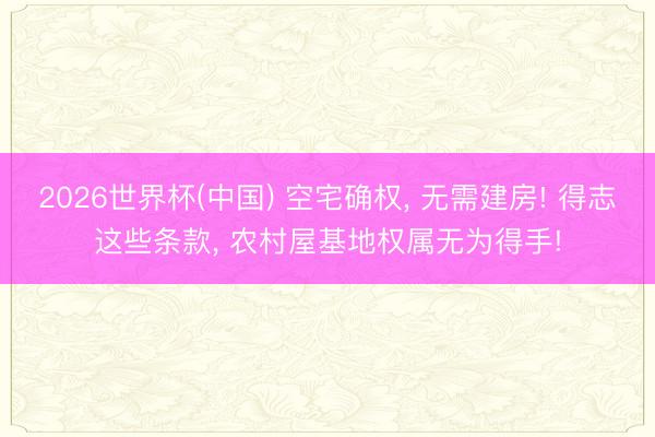 2026世界杯(中国) 空宅确权， 无需建房! 得志这些条款， 农村屋基地权属无为得手!