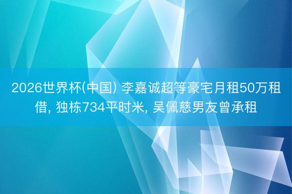 2026世界杯(中国) 李嘉诚超等豪宅月租50万租借， 独栋734平时米， 吴佩慈男友曾承租