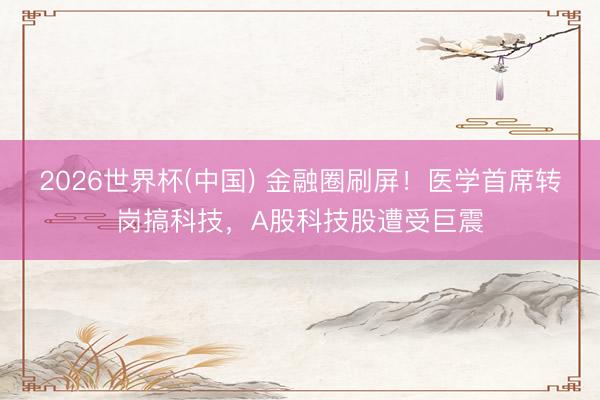 2026世界杯(中国) 金融圈刷屏！医学首席转岗搞科技，A股科技股遭受巨震