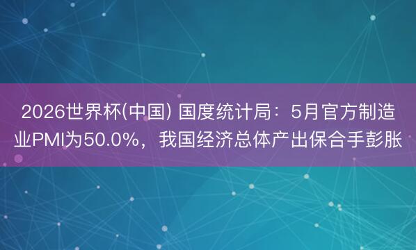 2026世界杯(中国) 国度统计局：5月官方制造业PMI为50.0%，我国经济总体产出保合手彭胀
