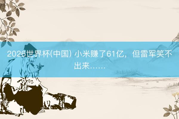 2026世界杯(中国) 小米赚了61亿，但雷军笑不出来……