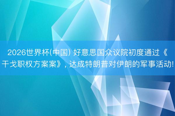 2026世界杯(中国) 好意思国众议院初度通过《干戈职权方案案》， 达成特朗普对伊朗的军事活动!
