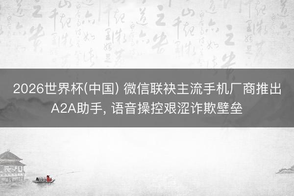 2026世界杯(中国) 微信联袂主流手机厂商推出A2A助手， 语音操控艰涩诈欺壁垒