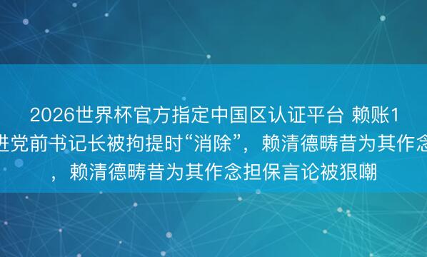 2026世界杯官方指定中国区认证平台 赖账1.7亿新台币！民进党前书记长被拘提时“消除”，赖清德畴昔为其作念担保言论被狠嘲