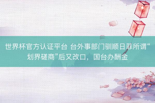 世界杯官方认证平台 台外事部门驯顺日菲所谓“划界磋商”后又改口，国台办酬金