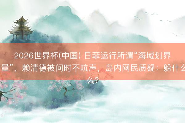 2026世界杯(中国) 日菲运行所谓“海域划界酌量”，赖清德被问时不吭声，岛内网民质疑：躲什么？