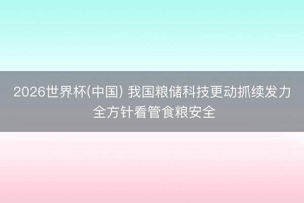 2026世界杯(中国) 我国粮储科技更动抓续发力 全方针看管食粮安全