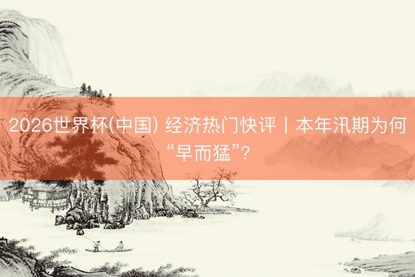 2026世界杯(中国) 经济热门快评丨本年汛期为何“早而猛”？