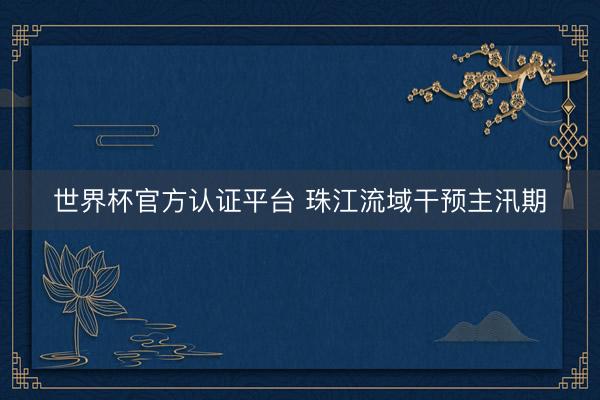 世界杯官方认证平台 珠江流域干预主汛期