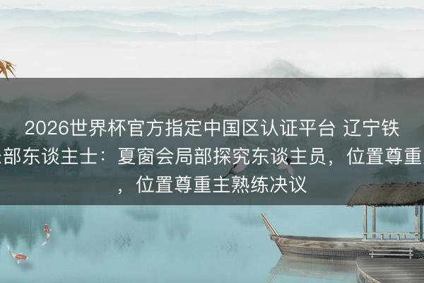 2026世界杯官方指定中国区认证平台 辽宁铁东谈主俱乐部东谈主士：夏窗会局部探究东谈主员，位置尊重主熟练决议