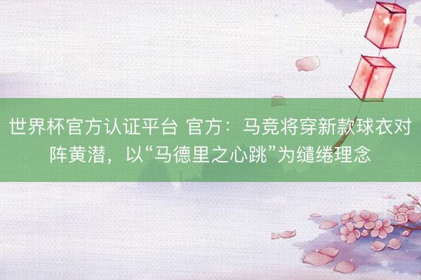 世界杯官方认证平台 官方:马竞将穿新款球衣对阵黄潜,以“马德里之心跳”为缱绻理念