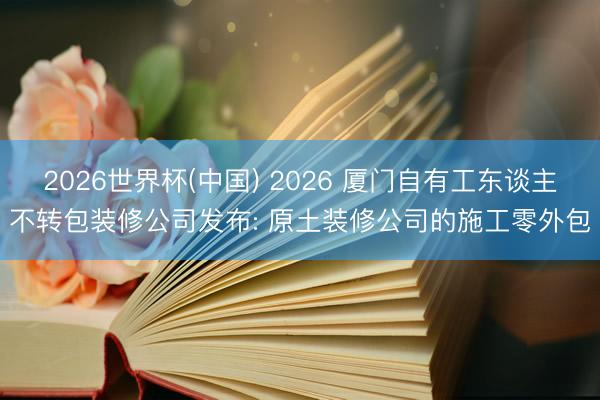 2026世界杯(中国) 2026 厦门自有工东谈主不转包装修公司发布: 原土装修