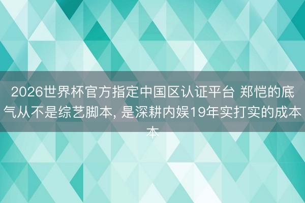 2026世界杯官方指定中国区认证平台 郑恺的底气从不是综艺脚本， 是深耕内娱19年实打实的成本