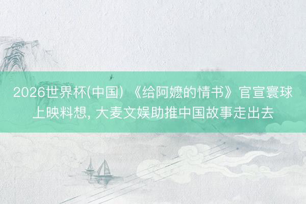 2026世界杯(中国) 《给阿嬷的情书》官宣寰球上映料想， 大麦文娱助推中国故事走出去