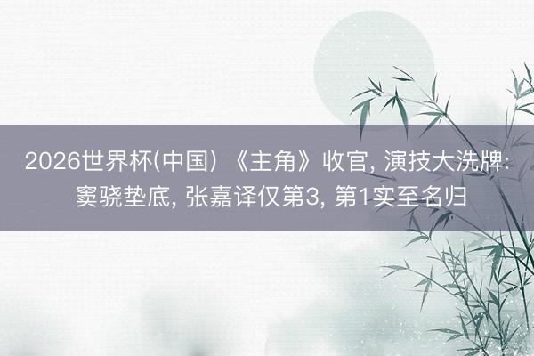 2026世界杯(中国) 《主角》收官， 演技大洗牌: 窦骁垫底， 张嘉译仅第3， 第1实至名归