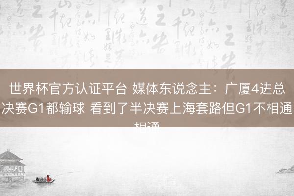 世界杯官方认证平台 媒体东说念主：广厦4进总决赛G1都输球 看到了半决赛上海套路但G1不相通