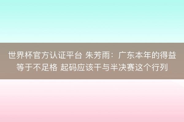 世界杯官方认证平台 朱芳雨：广东本年的得益等于不足格 起码应该干与半决赛这个行列